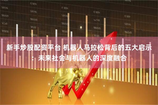 新手炒股配资平台 机器人马拉松背后的五大启示：未来社会与机器人的深度融合