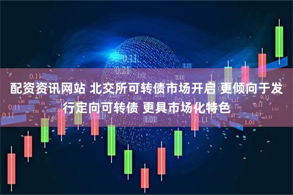 配资资讯网站 北交所可转债市场开启 更倾向于发行定向可转债 更具市场化特色