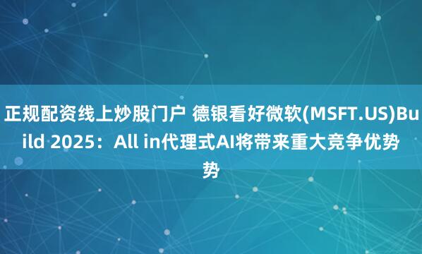 正规配资线上炒股门户 德银看好微软(MSFT.US)Build 2025：All in代理式AI将带来重大竞争优势